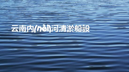 云南內(nèi)河清淤船設備：揭秘水中神奇，打破河道疑團！
